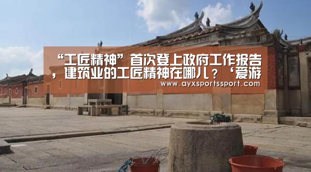 “工匠精神”首次登上政府工作报告,建筑业的工匠精神在哪儿?‘爱游戏体育(中国)官方网站 - AYX SPORTS’(图2) 爱游戏体育(中国)官方网站 - AYX SPORTS直播