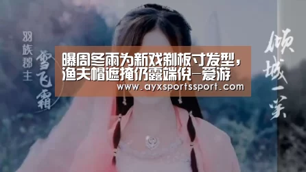 曝周冬雨为新戏剃板寸发型,渔夫帽遮掩仍露端倪-爱游戏体育(中国)官方网站 - AYX SPORTS直播(图1) 爱游戏体育(中国)官方网站 - AYX SPORTS