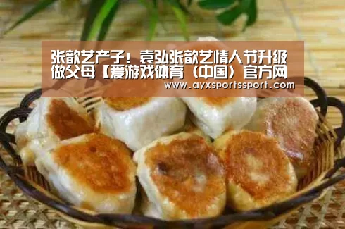 张歆艺产子!袁弘张歆艺情人节升级做父母【爱游戏体育(中国)官方网站 - AYX SPORTS直播】(图1) 爱游戏体育(中国)官方网站 - AYX SPORTS直播