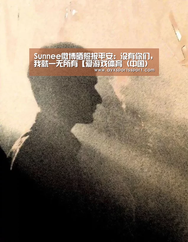 Sunnee微博晒照报平安:没有你们,我就一无所有【爱游戏体育(中国)官方网站 - AYX SPORTS直播】(图2) 爱游戏体育(中国)官方网站 - AYX SPORTS