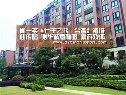 闻一多《七子之歌・台湾》被谱曲传唱 谢华诚意献唱_爱游戏体育(中国)官方网站 - AYX SPORTS(图1) 爱游戏体育(中国)官方网站 - AYX SPORTS下载